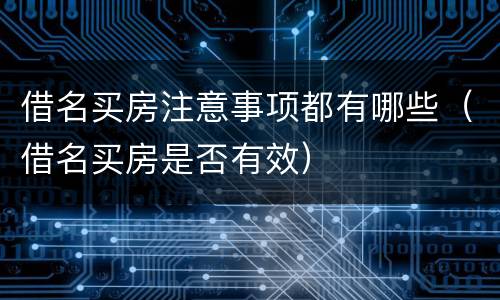 借名买房注意事项都有哪些（借名买房是否有效）