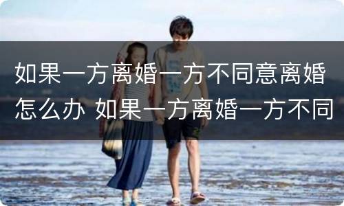 如果一方离婚一方不同意离婚怎么办 如果一方离婚一方不同意离婚怎么办呢