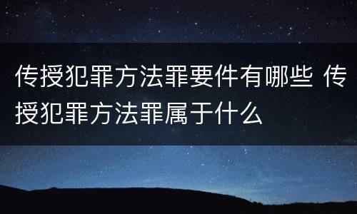 传授犯罪方法罪要件有哪些 传授犯罪方法罪属于什么