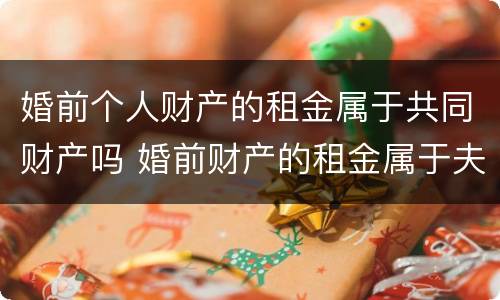 婚前个人财产的租金属于共同财产吗 婚前财产的租金属于夫妻共同的吗