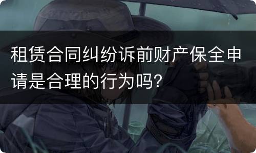 租赁合同纠纷诉前财产保全申请是合理的行为吗？