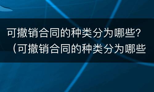 可撤销合同的种类分为哪些？（可撤销合同的种类分为哪些类型）