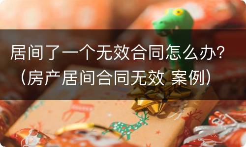 居间了一个无效合同怎么办？（房产居间合同无效 案例）