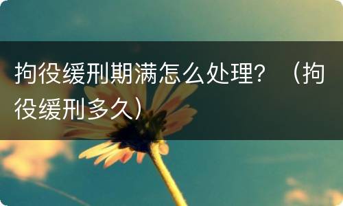 拘役缓刑期满怎么处理？（拘役缓刑多久）