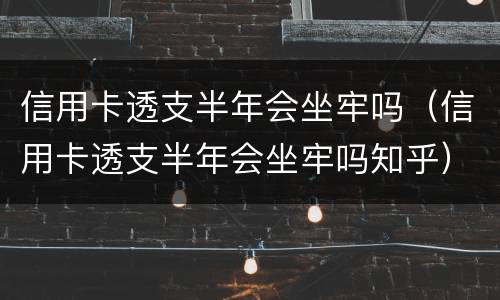 信用卡透支半年会坐牢吗（信用卡透支半年会坐牢吗知乎）