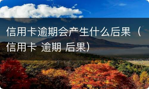 信用卡逾期会产生什么后果（信用卡 逾期 后果）
