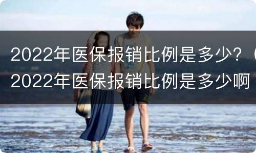 2022年医保报销比例是多少?（2022年医保报销比例是多少啊）