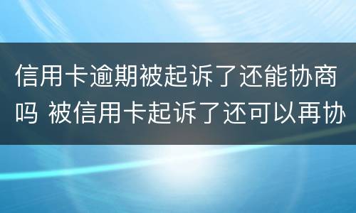 信用卡逾期被起诉了还能协商吗 被信用卡起诉了还可以再协商吗