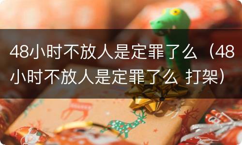 48小时不放人是定罪了么（48小时不放人是定罪了么 打架）