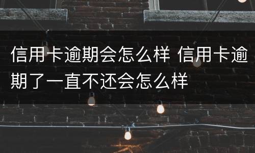 信用卡逾期会怎么样 信用卡逾期了一直不还会怎么样