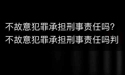 不故意犯罪承担刑事责任吗? 不故意犯罪承担刑事责任吗判几年