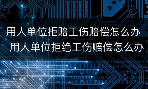 用人单位拒赔工伤赔偿怎么办 用人单位拒绝工伤赔偿怎么办