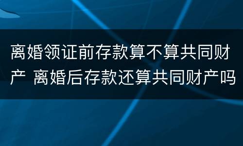 离婚领证前存款算不算共同财产 离婚后存款还算共同财产吗