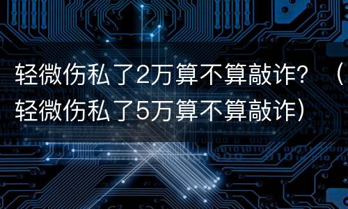 轻微伤私了2万算不算敲诈？（轻微伤私了5万算不算敲诈）