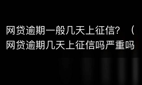 网贷逾期一般几天上征信？（网贷逾期几天上征信吗严重吗）
