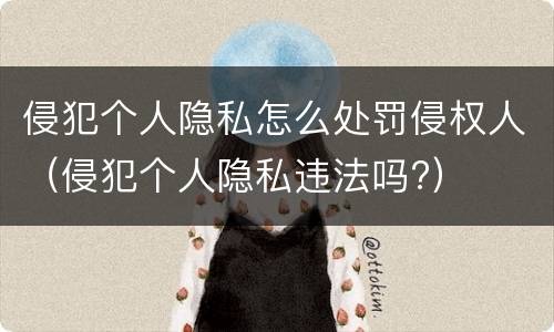 侵犯个人隐私怎么处罚侵权人（侵犯个人隐私违法吗?）