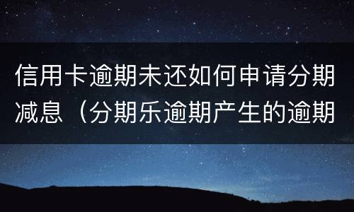 信用卡逾期未还如何申请分期减息（分期乐逾期产生的逾期费用怎样才可以减掉）