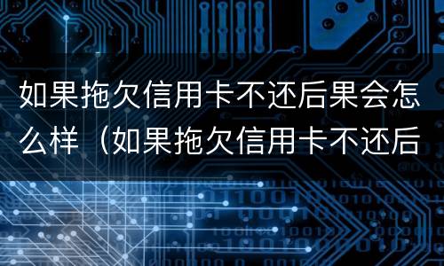 如果拖欠信用卡不还后果会怎么样（如果拖欠信用卡不还后果会怎么样呢）