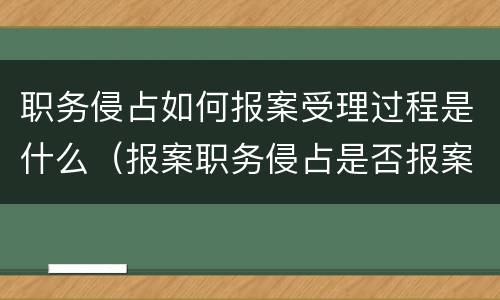 职务侵占如何报案受理过程是什么（报案职务侵占是否报案就可以立案）