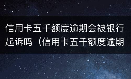 信用卡五千额度逾期会被银行起诉吗（信用卡五千额度逾期会被银行起诉吗知乎）