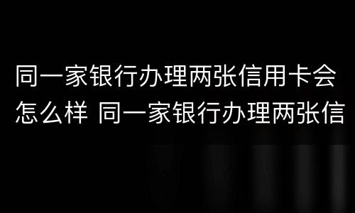 同一家银行办理两张信用卡会怎么样 同一家银行办理两张信用卡会怎么样吗