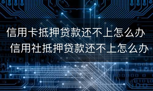 信用卡抵押贷款还不上怎么办 信用社抵押贷款还不上怎么办
