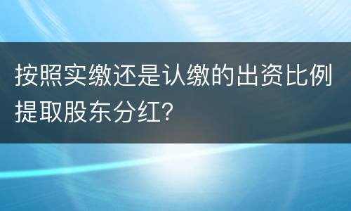 按照实缴还是认缴的出资比例提取股东分红？