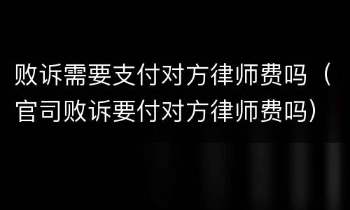 败诉需要支付对方律师费吗（官司败诉要付对方律师费吗）