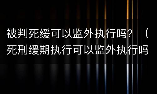 被判死缓可以监外执行吗？（死刑缓期执行可以监外执行吗）