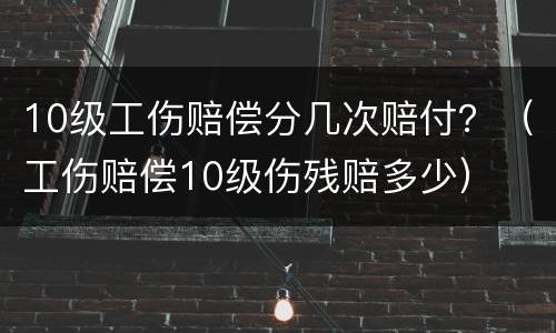 10级工伤赔偿分几次赔付？（工伤赔偿10级伤残赔多少）