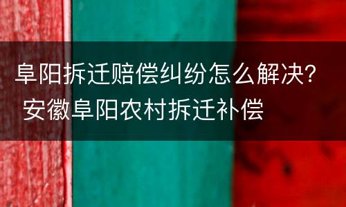 阜阳拆迁赔偿纠纷怎么解决？ 安徽阜阳农村拆迁补偿