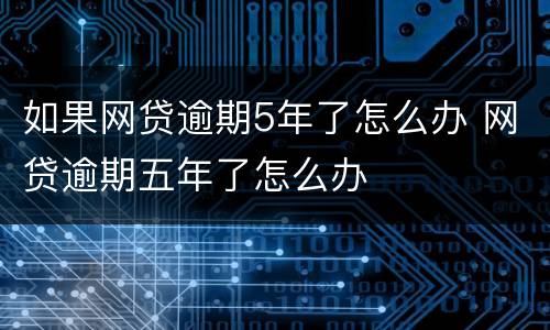如果网贷逾期5年了怎么办 网贷逾期五年了怎么办