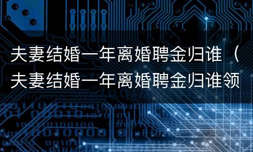 夫妻结婚一年离婚聘金归谁（夫妻结婚一年离婚聘金归谁领）