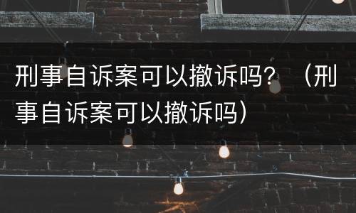 刑事自诉案可以撤诉吗？（刑事自诉案可以撤诉吗）