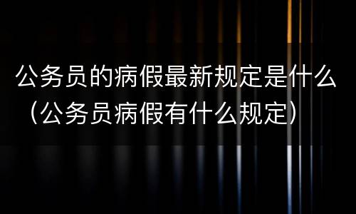公务员的病假最新规定是什么（公务员病假有什么规定）