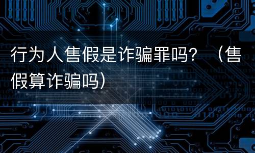 行为人售假是诈骗罪吗？（售假算诈骗吗）