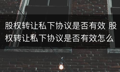 股权转让私下协议是否有效 股权转让私下协议是否有效怎么查