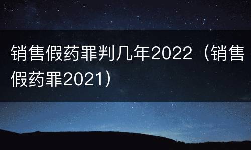 销售假药罪判几年2022（销售假药罪2021）