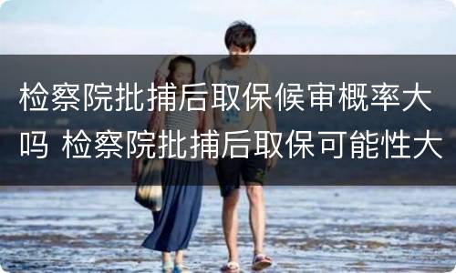 检察院批捕后取保候审概率大吗 检察院批捕后取保可能性大吗