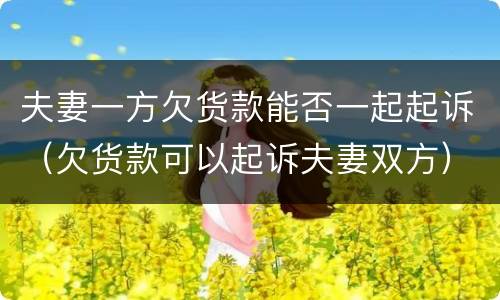 夫妻一方欠货款能否一起起诉（欠货款可以起诉夫妻双方）