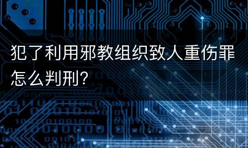 犯了利用邪教组织致人重伤罪怎么判刑?