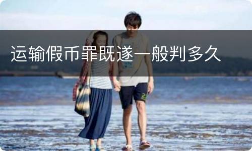 运输假币罪既遂一般判多久