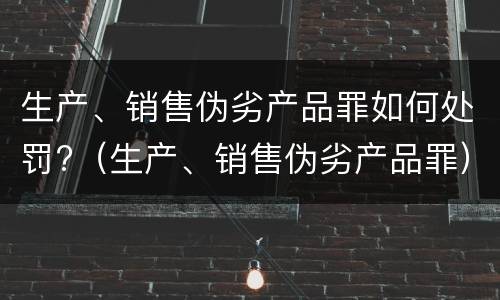 生产、销售伪劣产品罪如何处罚?（生产、销售伪劣产品罪）
