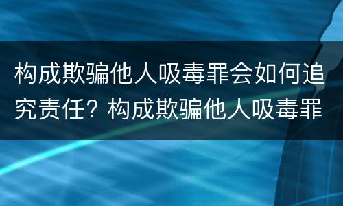 构成欺骗他人吸毒罪会如何追究责任? 构成欺骗他人吸毒罪会如何追究责任呢
