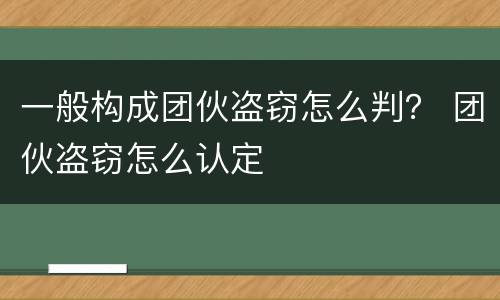 一般构成团伙盗窃怎么判？ 团伙盗窃怎么认定