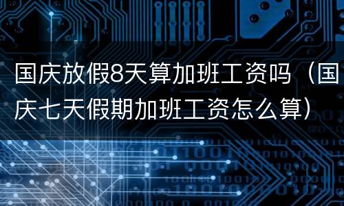 国庆放假8天算加班工资吗（国庆七天假期加班工资怎么算）