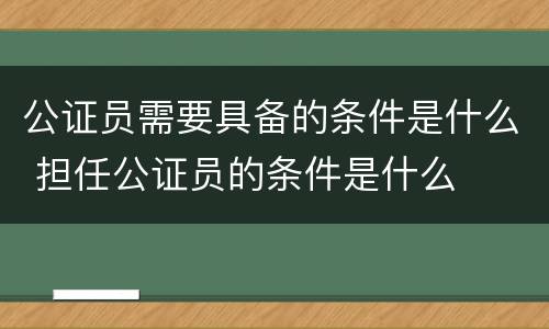 公证员需要具备的条件是什么 担任公证员的条件是什么