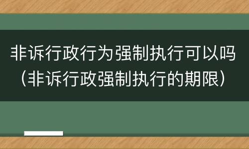 非诉行政行为强制执行可以吗（非诉行政强制执行的期限）