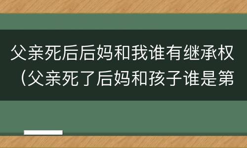 父亲死后后妈和我谁有继承权（父亲死了后妈和孩子谁是第一继承人）