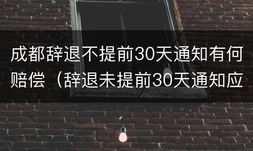 成都辞退不提前30天通知有何赔偿（辞退未提前30天通知应n+2）